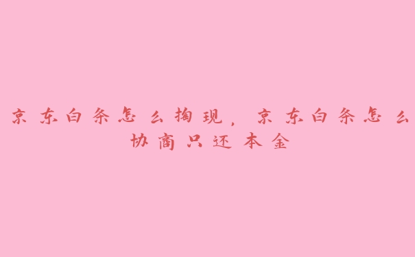 京东白条怎么掏现,京东白条怎么协商只还本金 京东白条怎么掏现,京东白条怎么协商只还本金