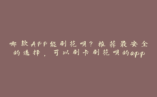 哪款APP能刷花呗?推荐最安全的选择,可以刷卡刷花呗的app 哪款APP能刷花呗?推荐最安全的选择,可以刷卡刷花呗的app