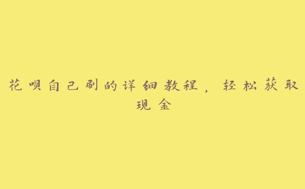 花呗自己刷的详细教程,轻松获取现金 花呗自己刷的详细教程,轻松获取现金