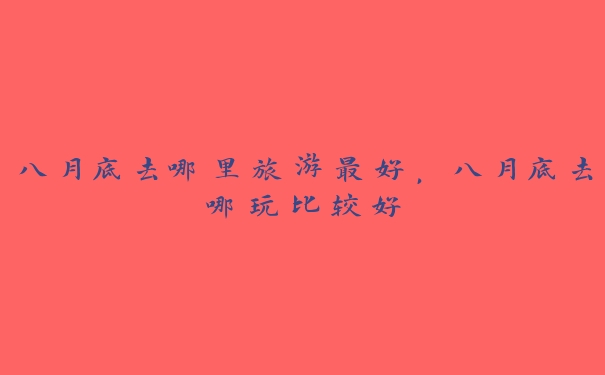 八月底去哪里旅游最好,八月底去哪玩比较好 八月底去哪里旅游最好,八月底去哪玩比较好