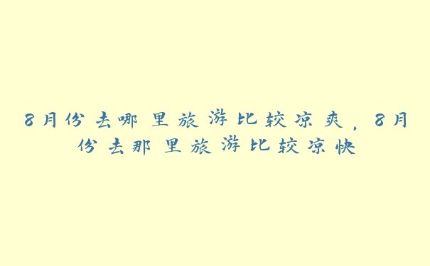 8月份去哪里旅游比较凉爽,8月份去那里旅游比较凉快 8月份去哪里旅游比较凉爽,8月份去那里旅游比较凉快