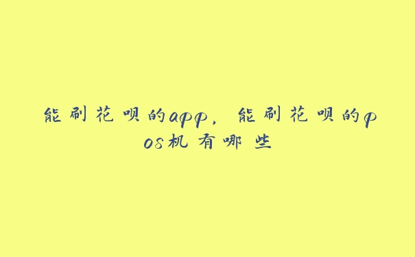 能刷花呗的app,能刷花呗的pos机有哪些 能刷花呗的app,能刷花呗的pos机有哪些