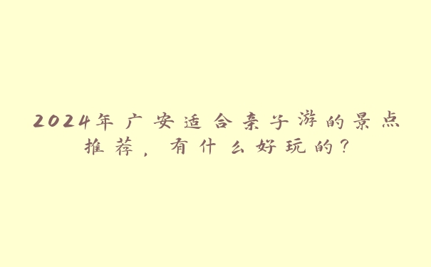2024年广安适合亲子游的景点推荐,有什么好玩的? 2024年广安适合亲子游的景点推荐,有什么好玩的?