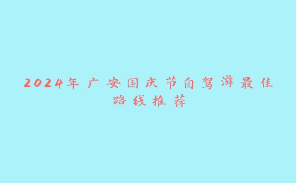 2024年广安国庆节自驾游最佳路线推荐 2024年广安国庆节自驾游最佳路线推荐