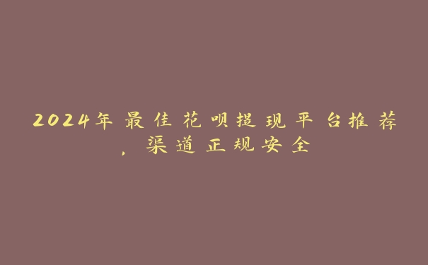 2024年最佳花呗提现平台推荐，渠道正规安全