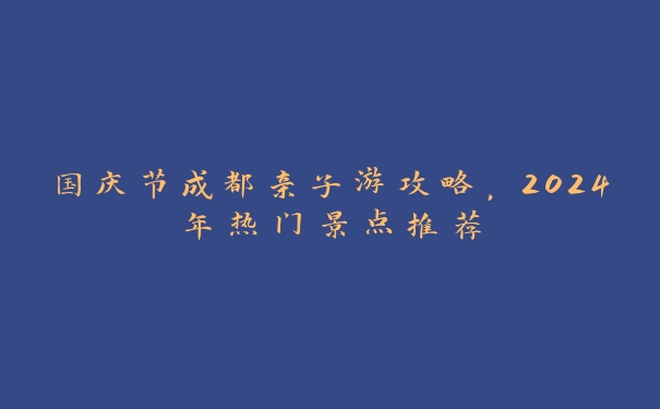国庆节成都亲子游攻略,2024年热门景点推荐 国庆节成都亲子游攻略,2024年热门景点推荐