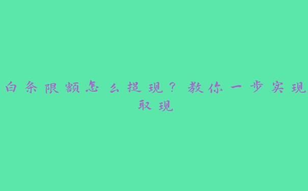 白条限额怎么提现?教你一步实现取现 白条限额怎么提现?教你一步实现取现