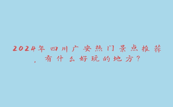 2024年四川广安热门景点推荐,有什么好玩的地方? 2024年四川广安热门景点推荐,有什么好玩的地方?