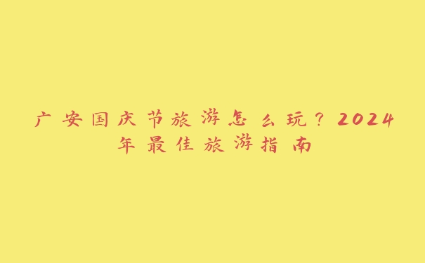 广安国庆节旅游怎么玩?2024年最佳旅游指南 广安国庆节旅游怎么玩?2024年最佳旅游指南