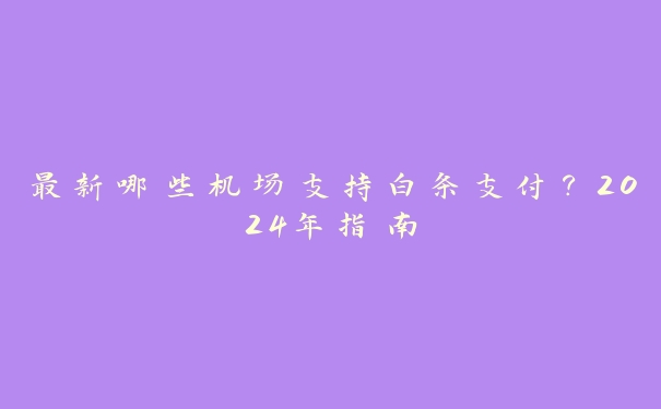 最新哪些机场支持白条支付?2024年指南 最新哪些机场支持白条支付?2024年指南