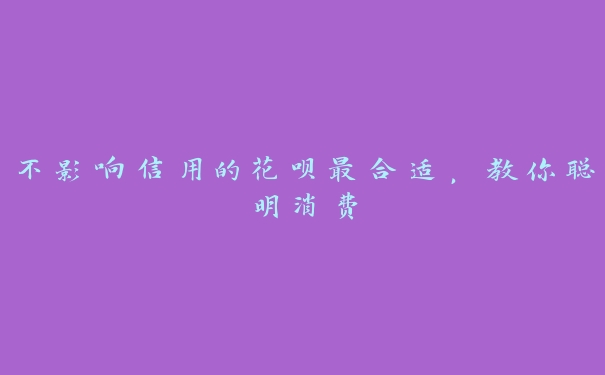 不影响信用的花呗最合适,教你聪明消费 不影响信用的花呗最合适,教你聪明消费