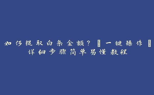 如何提取白条金额?【一键操作】详细步骤简单易懂教程 如何提取白条金额?【一键操作】详细步骤简单易懂教程