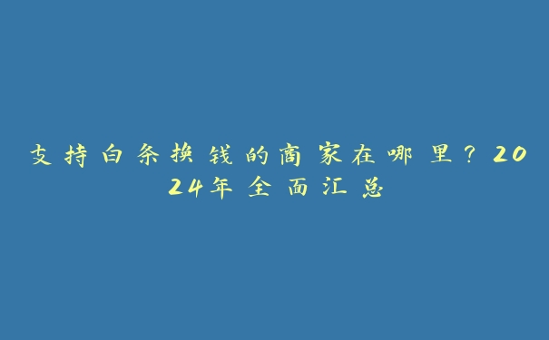 支持白条换钱的商家在哪里?2024年全面汇总 支持白条换钱的商家在哪里?2024年全面汇总