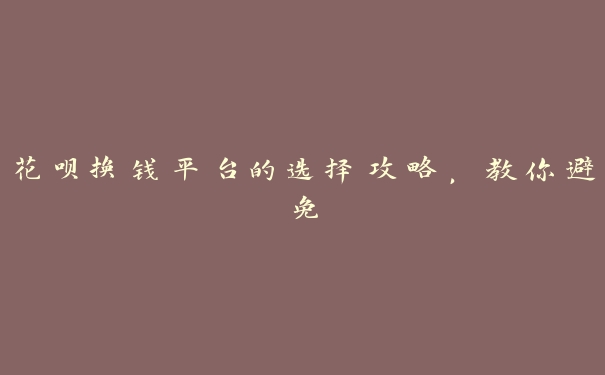花呗换钱平台的选择攻略,教你避免 花呗换钱平台的选择攻略,教你避免