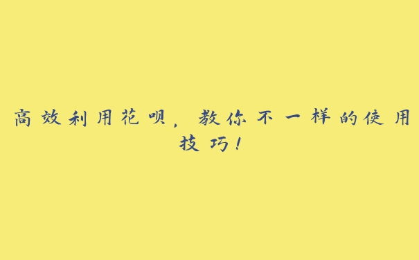 高效利用花呗,教你不一样的使用技巧! 高效利用花呗,教你不一样的使用技巧!