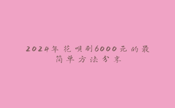 2024年花呗刷6000元的最简单方法分享