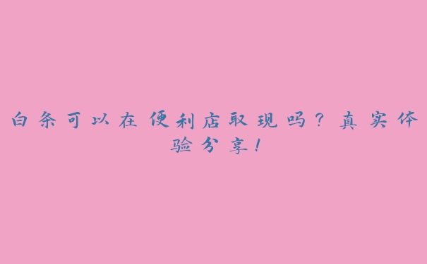 白条可以在便利店取现吗?真实体验分享! 白条可以在便利店取现吗?真实体验分享!