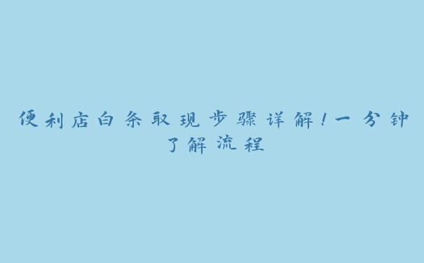 便利店白条取现步骤详解！一分钟了解流程