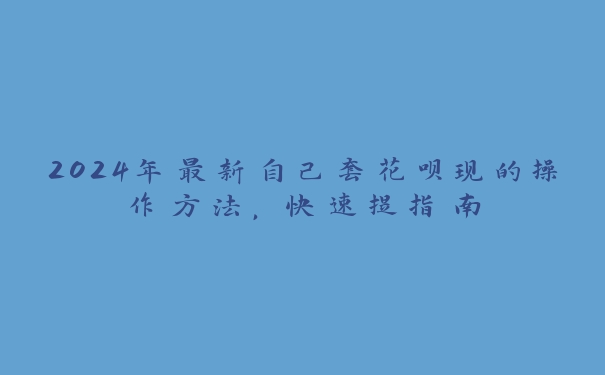 2024年最新自己套花呗现的操作方法,快速提指南 2024年最新自己套花呗现的操作方法,快速提指南