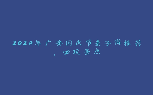 2024年广安国庆节亲子游推荐,必玩景点 2024年广安国庆节亲子游推荐,必玩景点