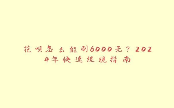 花呗怎么能刷6000元?2024年快速提现指南 花呗怎么能刷6000元?2024年快速提现指南
