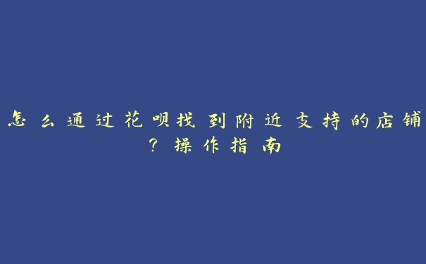 怎么通过花呗找到附近支持的店铺?操作指南 怎么通过花呗找到附近支持的店铺?操作指南