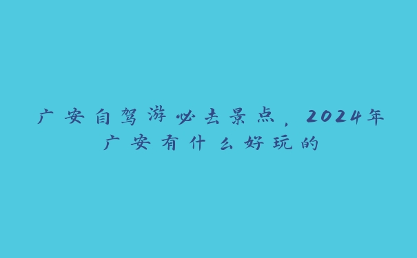 广安自驾游必去景点,2024年广安有什么好玩的 广安自驾游必去景点,2024年广安有什么好玩的