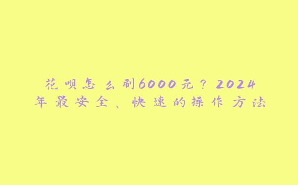 花呗怎么刷6000元?2024年最安全、快速的操作方法 花呗怎么刷6000元?2024年最安全、快速的操作方法