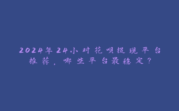 2024年24小时花呗提现平台推荐,哪些平台最稳定? 2024年24小时花呗提现平台推荐,哪些平台最稳定?