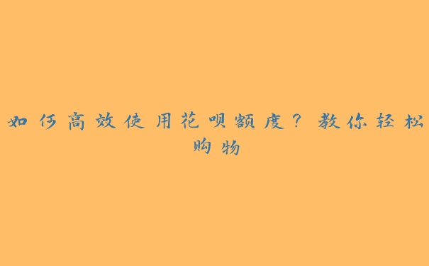 如何高效使用花呗额度?教你轻松购物 如何高效使用花呗额度?教你轻松购物