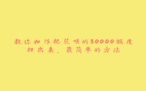 教你如何把花呗的30000额度扫出来,最简单的方法 教你如何把花呗的30000额度扫出来,最简单的方法