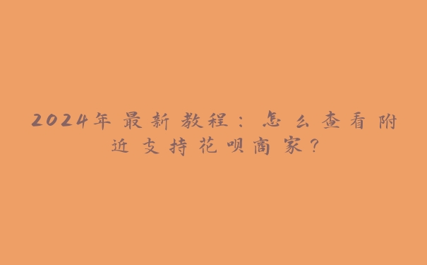2024年最新教程:怎么查看附近支持花呗商家? 2024年最新教程:怎么查看附近支持花呗商家?