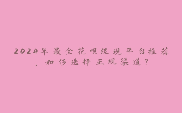 2024年最全花呗提现平台推荐,如何选择正规渠道? 2024年最全花呗提现平台推荐,如何选择正规渠道?