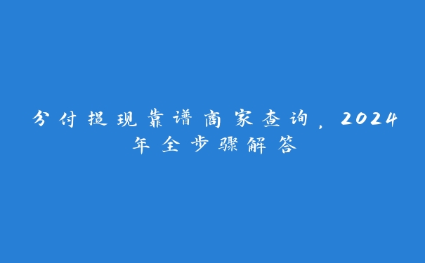 分付提现靠谱商家查询，2024年全步骤解答