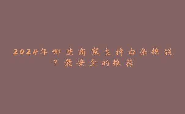 2025年哪些商家支持白条换钱?最安全的推荐 2025年哪些商家支持白条换钱?最安全的推荐