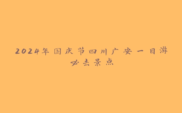 2024年国庆节四川广安一日游必去景点 2024年国庆节四川广安一日游必去景点