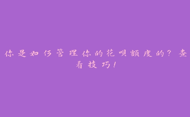 你是如何管理你的花呗额度的?查看技巧! 你是如何管理你的花呗额度的?查看技巧!