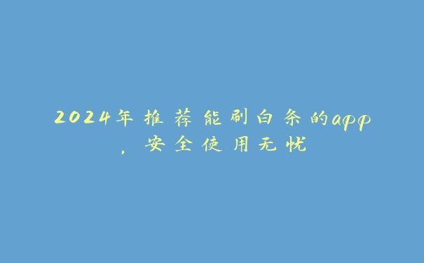 2024年推荐能刷白条的app,安全使用无忧 2024年推荐能刷白条的app,安全使用无忧