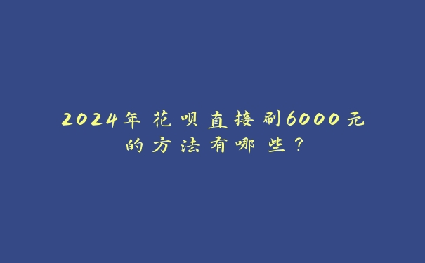 2024年花呗直接刷6000元的方法有哪些? 2024年花呗直接刷6000元的方法有哪些?