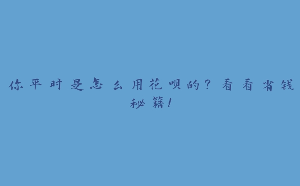 你平时是怎么用花呗的?看看省钱秘籍! 你平时是怎么用花呗的?看看省钱秘籍!