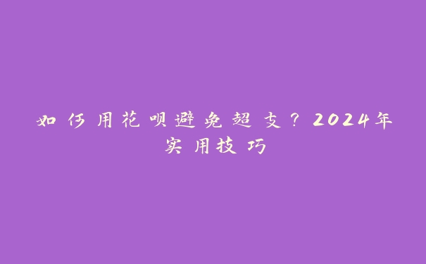 如何用花呗避免超支?2024年实用技巧 如何用花呗避免超支?2024年实用技巧