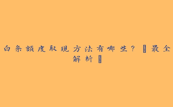 白条额度取现方法有哪些?【最全解析】 白条额度取现方法有哪些?【最全解析】
