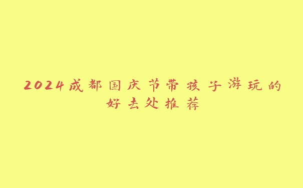 2024成都国庆节带孩子游玩的好去处推荐 2024成都国庆节带孩子游玩的好去处推荐