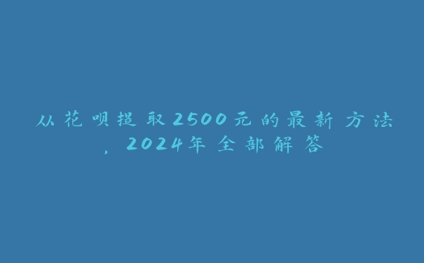 从花呗提取2500元的最新方法,2024年全部解答 从花呗提取2500元的最新方法,2024年全部解答