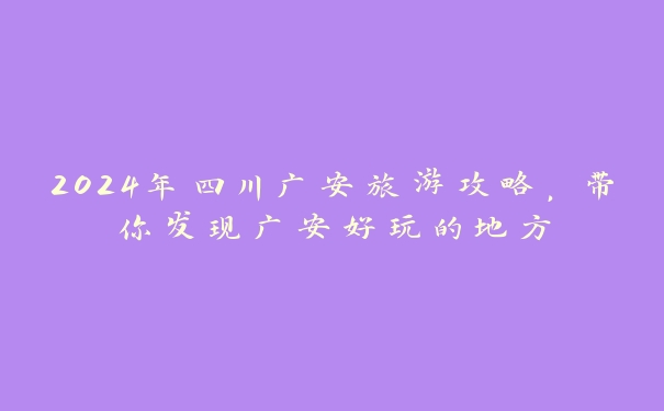 2024年四川广安旅游攻略,带你发现广安好玩的地方 2024年四川广安旅游攻略,带你发现广安好玩的地方