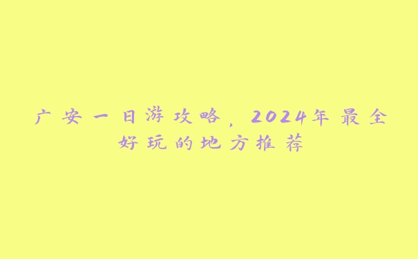 广安一日游攻略,2024年最全好玩的地方推荐 广安一日游攻略,2024年最全好玩的地方推荐