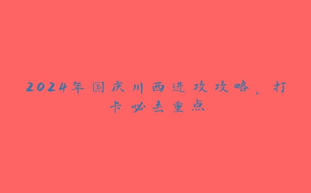 2024年国庆川西进攻攻略，打卡必去重点