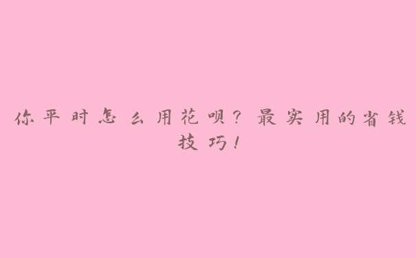 你平时怎么用花呗?最实用的省钱技巧! 你平时怎么用花呗?最实用的省钱技巧!