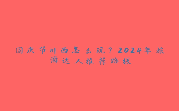 国庆节川西怎么玩?2024年旅游达人推荐路线 国庆节川西怎么玩?2024年旅游达人推荐路线
