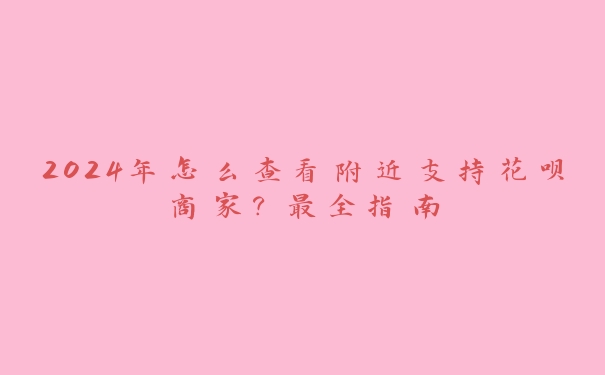 2024年怎么查看附近支持花呗商家?最全指南 2024年怎么查看附近支持花呗商家?最全指南